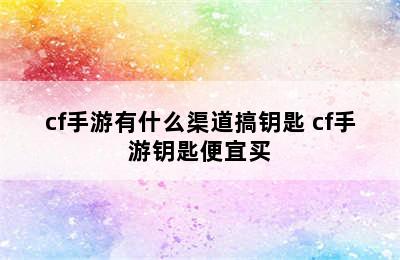 cf手游有什么渠道搞钥匙 cf手游钥匙便宜买